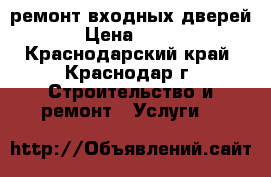 ремонт входных дверей › Цена ­ 500 - Краснодарский край, Краснодар г. Строительство и ремонт » Услуги   